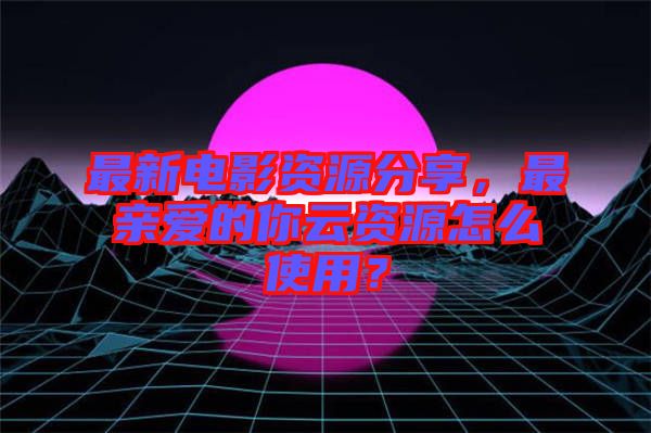 最新電影資源分享，最親愛的你云資源怎么使用？