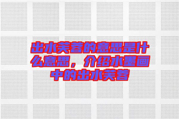 出水芙蓉的意思是什么意思，介紹水墨畫中的出水芙蓉