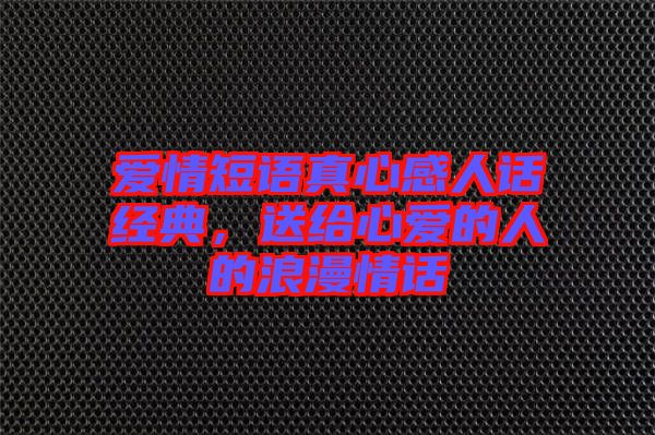 愛情短語真心感人話經(jīng)典，送給心愛的人的浪漫情話