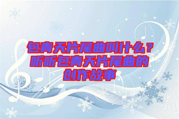 包青天片尾曲叫什么？聽聽包青天片尾曲的創(chuàng)作故事