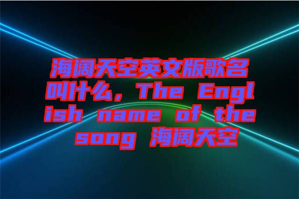 海闊天空英文版歌名叫什么，The English name of the song 海闊天空