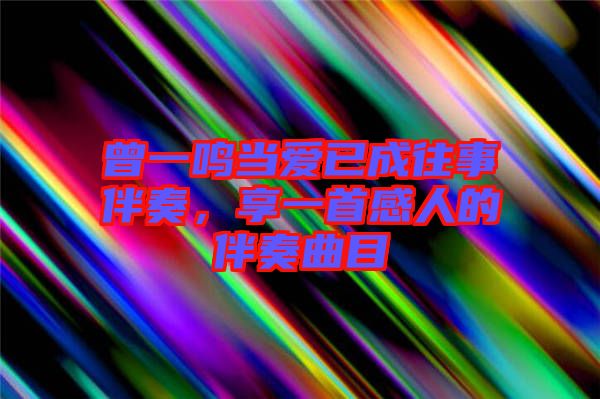 曾一鳴當(dāng)愛已成往事伴奏，享一首感人的伴奏曲目