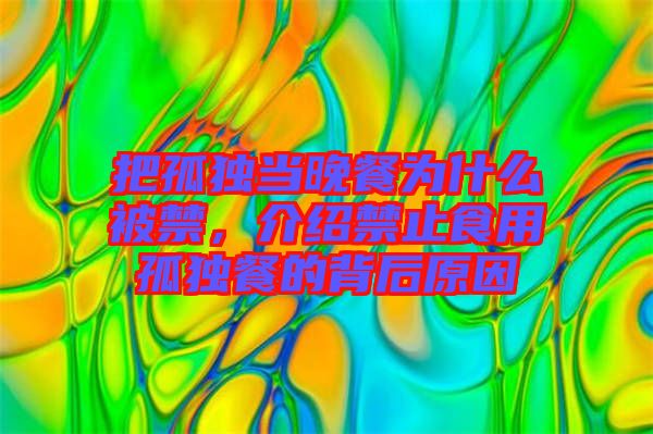 把孤獨當晚餐為什么被禁，介紹禁止食用孤獨餐的背后原因