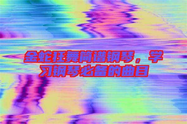金蛇狂舞簡譜鋼琴，學(xué)習(xí)鋼琴必備的曲目