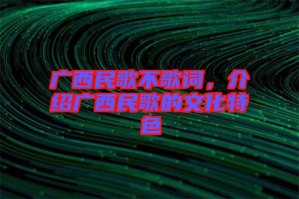廣西民歌不歌詞，介紹廣西民歌的文化特色