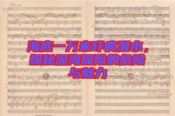 海底一萬米嚇瘋潛水，探秘深海探險(xiǎn)的危險(xiǎn)與魅力