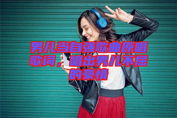 男兒當(dāng)自強(qiáng)歌曲原唱歌詞，唱出男兒不屈的豪情