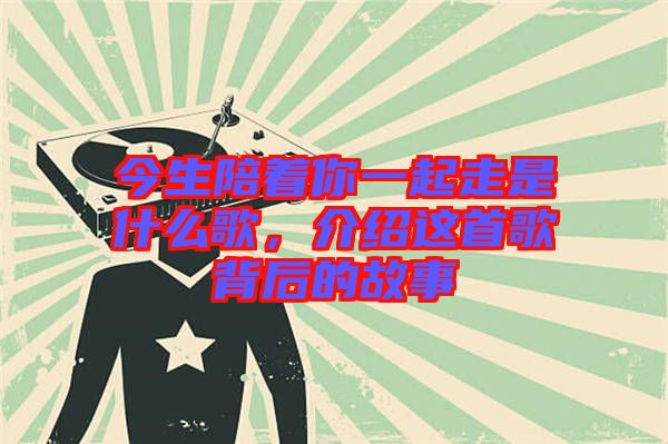 今生陪著你一起走是什么歌，介紹這首歌背后的故事