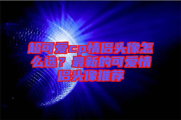 超可愛cp情侶頭像怎么選？最新的可愛情侶頭像推薦
