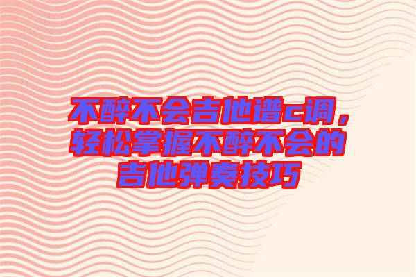 不醉不會吉他譜c調(diào)，輕松掌握不醉不會的吉他彈奏技巧
