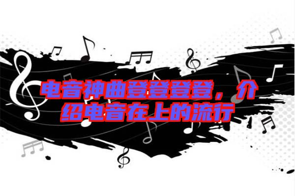 電音神曲登登登登，介紹電音在上的流行
