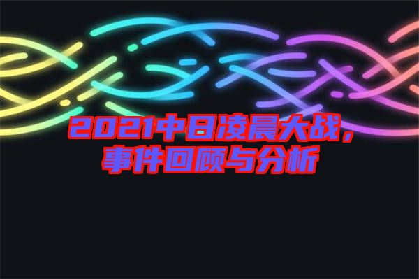 2021中日凌晨大戰(zhàn)，事件回顧與分析