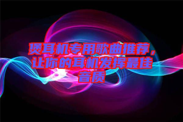 煲耳機(jī)專(zhuān)用歌曲推薦，讓你的耳機(jī)發(fā)揮最佳音質(zhì)