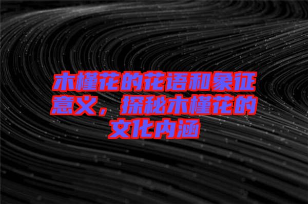 木槿花的花語(yǔ)和象征意義，探秘木槿花的文化內(nèi)涵