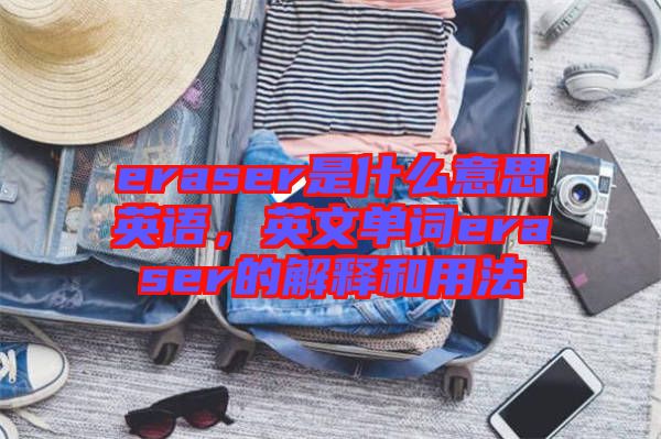 eraser是什么意思英語(yǔ)，英文單詞eraser的解釋和用法