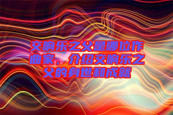 交響樂之父是哪位作曲家，介紹交響樂之父的身世和成就