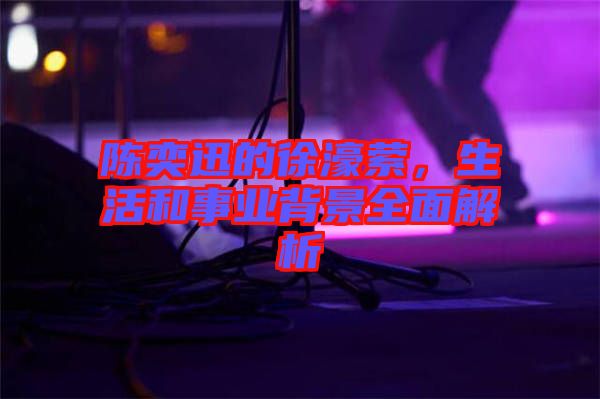 陳奕迅的徐濠縈，生活和事業(yè)背景全面解析