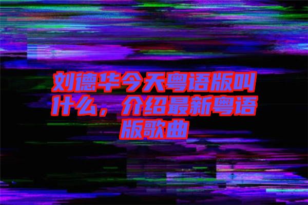 劉德華今天粵語版叫什么，介紹最新粵語版歌曲