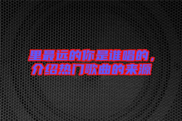 里最遠(yuǎn)的你是誰唱的，介紹熱門歌曲的來源