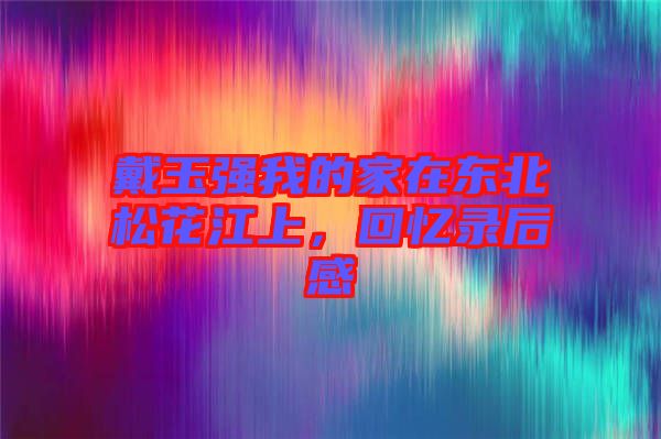 戴玉強我的家在東北松花江上，回憶錄后感