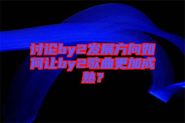 討論by2發(fā)展方向如何讓by2歌曲更加成熟？