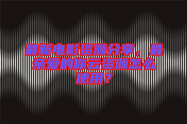 最新電影資源分享，最親愛的你云資源怎么使用？