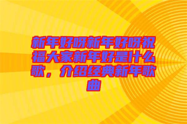 新年好呀新年好呀祝福大家新年好是什么歌，介紹經(jīng)典新年歌曲