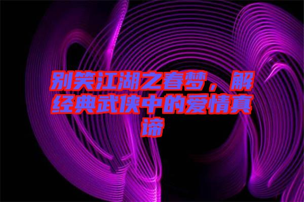 別笑江湖之春夢，解經(jīng)典武俠中的愛情真諦