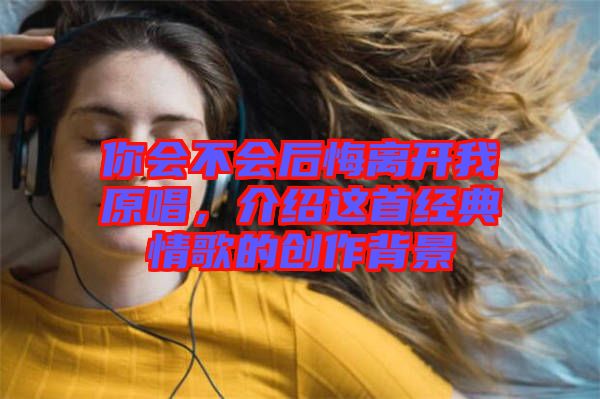 你會不會后悔離開我原唱，介紹這首經(jīng)典情歌的創(chuàng)作背景