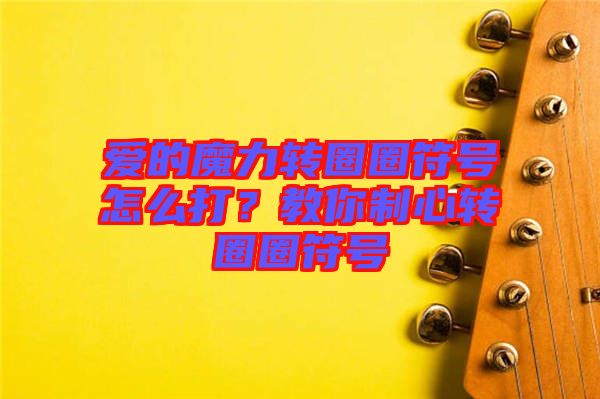 愛的魔力轉(zhuǎn)圈圈符號(hào)怎么打？教你制心轉(zhuǎn)圈圈符號(hào)