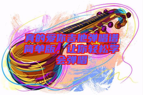 真的愛(ài)你吉他彈唱譜簡(jiǎn)單版，讓你輕松學(xué)會(huì)彈唱