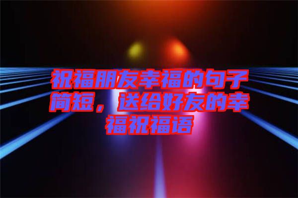 祝福朋友幸福的句子簡短，送給好友的幸福祝福語