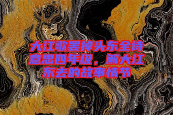 大江歌罷掉頭東全詩意思四年級，解大江東去的故事情節(jié)