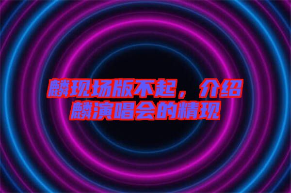 麟現(xiàn)場(chǎng)版不起，介紹麟演唱會(huì)的精現(xiàn)