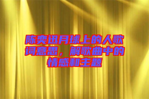 陳奕迅月球上的人歌詞意思，解歌曲中的情感和主題