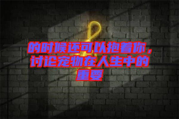 的時(shí)候還可以抱著你，討論寵物在人生中的重要