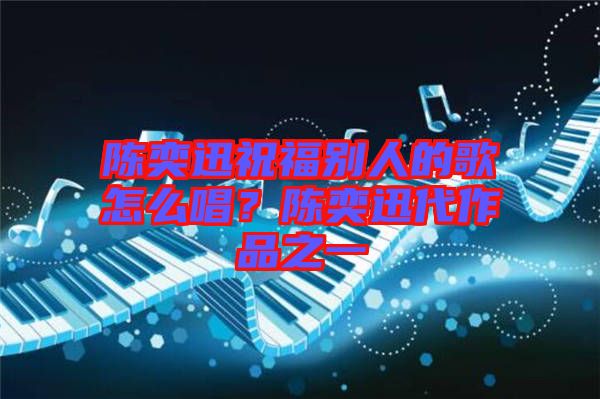 陳奕迅祝福別人的歌怎么唱？陳奕迅代作品之一