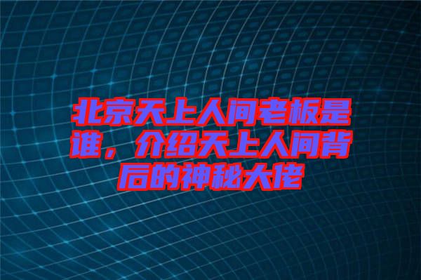 北京天上人間老板是誰(shuí)，介紹天上人間背后的神秘大佬
