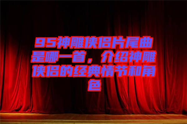 95神雕俠侶片尾曲是哪一首，介紹神雕俠侶的經(jīng)典情節(jié)和角色