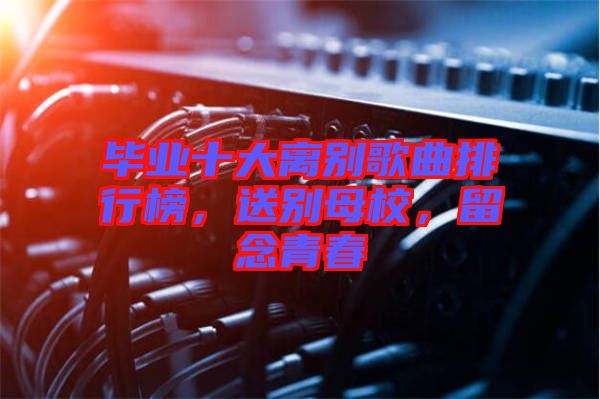 畢業(yè)十大離別歌曲排行榜，送別母校，留念青春