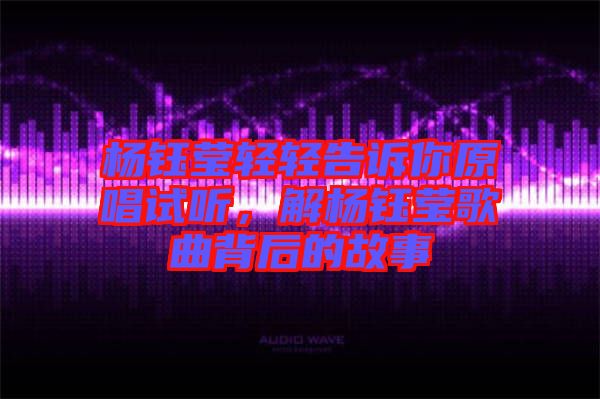 楊鈺瑩輕輕告訴你原唱試聽，解楊鈺瑩歌曲背后的故事