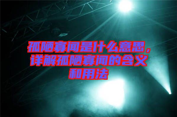 孤陋寡聞是什么意思，詳解孤陋寡聞的含義和用法