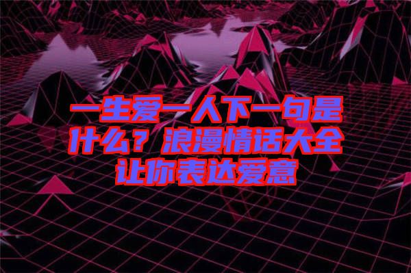 一生愛一人下一句是什么？浪漫情話大全讓你表達(dá)愛意