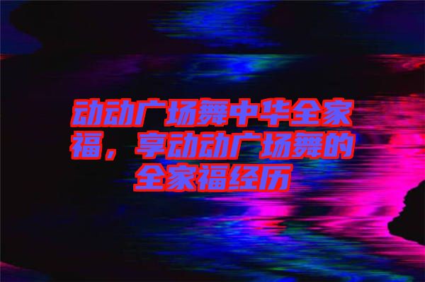 動動廣場舞中華全家福，享動動廣場舞的全家福經(jīng)歷
