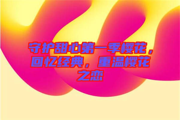 守護(hù)甜心第一季櫻花，回憶經(jīng)典，重溫櫻花之戀