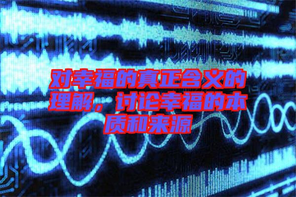 對幸福的真正含義的理解，討論幸福的本質(zhì)和來源
