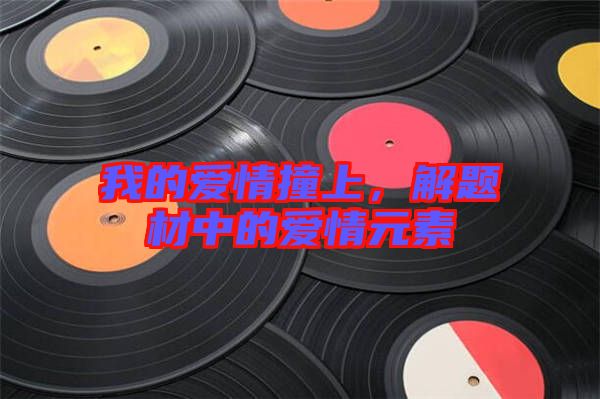 我的愛情撞上，解題材中的愛情元素