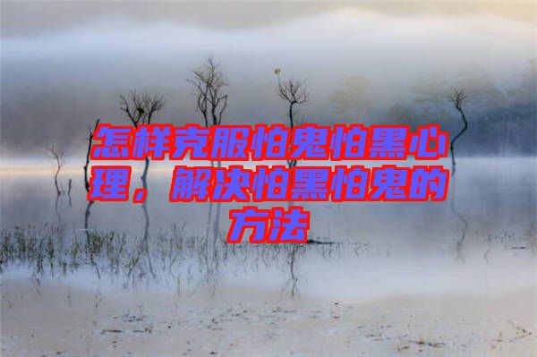 怎樣克服怕鬼怕黑心理，解決怕黑怕鬼的方法
