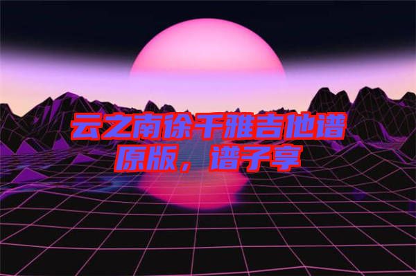 云之南徐千雅吉他譜原版，譜子享
