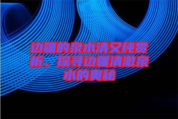 邊疆的泉水清又純賞析，探尋邊疆清澈泉水的奧秘
